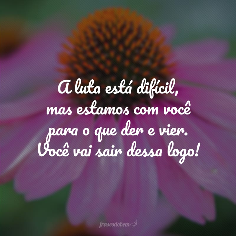 A luta está difícil, mas estamos com você para o que der e vier. Você vai sair dessa logo! 