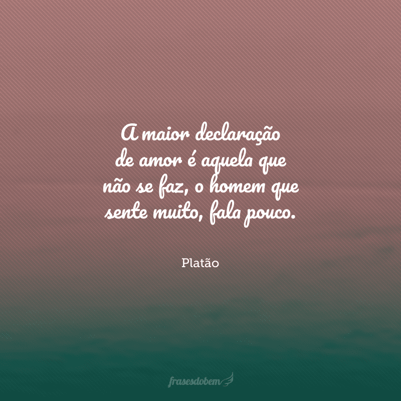 A maior declaração de amor é aquela que não se faz, o homem que sente muito, fala pouco.