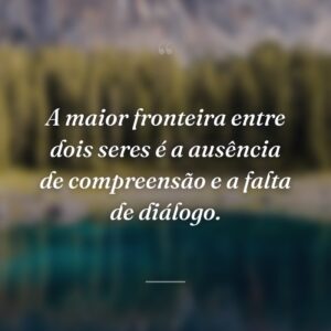 A maior fronteira entre dois seres é a ausência de compreensão e a falta de diálogo.