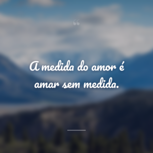 A medida do amor é amar sem medida.