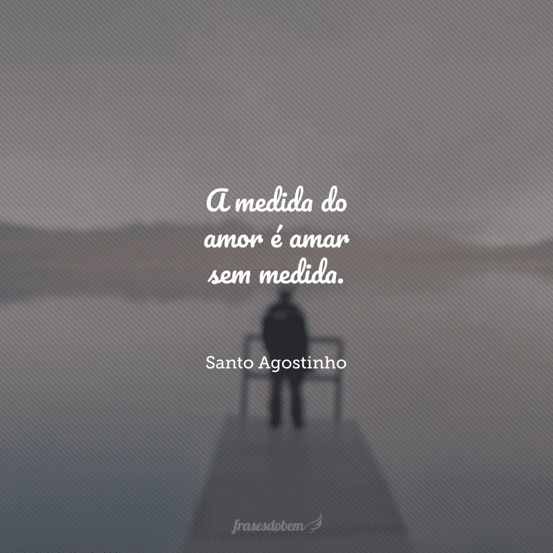 A medida do amor é amar sem medida.