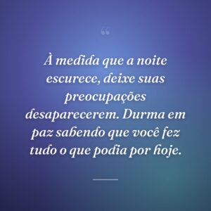 À medida que a noite escurece, deixe suas preocupações desaparecerem. Durma em paz sabendo que você fez tudo o que podia por hoje.