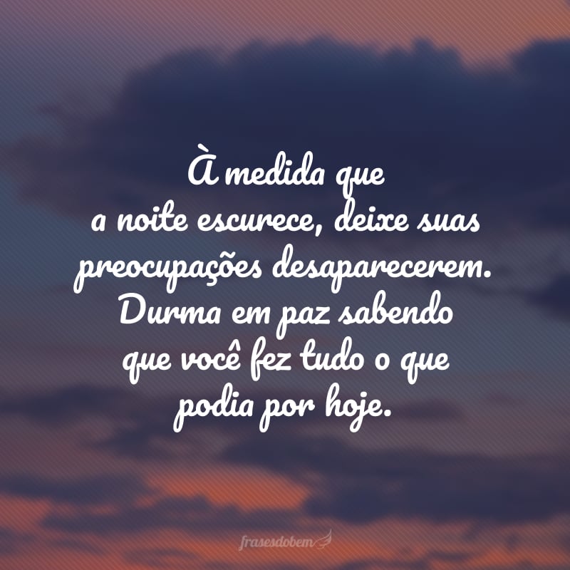 À medida que a noite escurece, deixe suas preocupações desaparecerem. Durma em paz sabendo que você fez tudo o que podia por hoje.