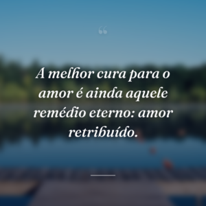 A melhor cura para o amor é ainda aquele remédio eterno: amor retribuído.