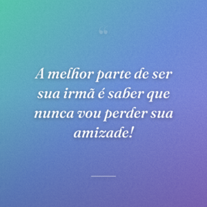 A melhor parte de ser sua irmã é saber que nunca vou perder sua amizade!