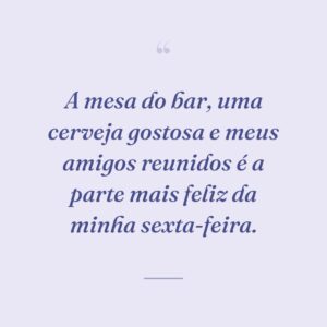 A mesa do bar, uma cerveja gostosa e meus amigos reunidos é a parte mais feliz da minha sexta-feira.