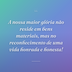 A nossa maior glória não reside em bens materiais, mas no reconhecimento de uma vida honrada e honesta!