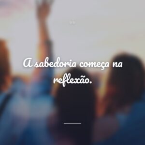 A sabedoria começa na reflexão.