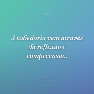 A sabedoria vem através da reflexão e compreensão.