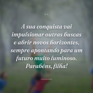 A sua conquista vai impulsionar outras buscas e abrir novos horizontes, sempre apontando para um futuro muito luminoso. Parabéns, filha!