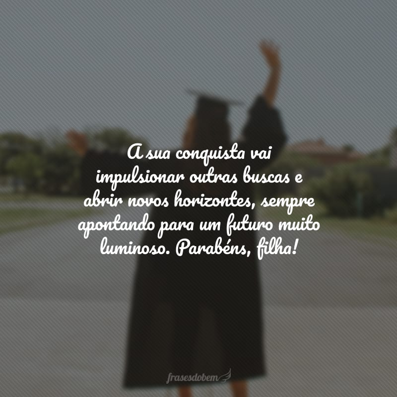 A sua conquista vai impulsionar outras buscas e abrir novos horizontes, sempre apontando para um futuro muito luminoso. Parabéns, filha!