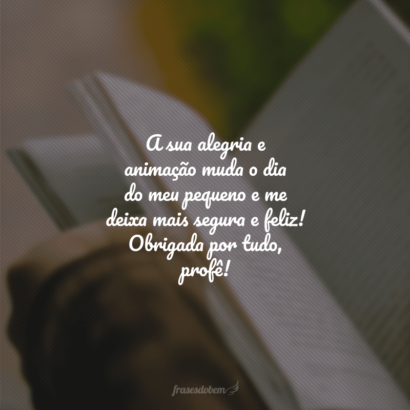 A sua alegria e animação muda o dia do meu pequeno e me deixa mais segura e feliz! Obrigada por tudo, profê!