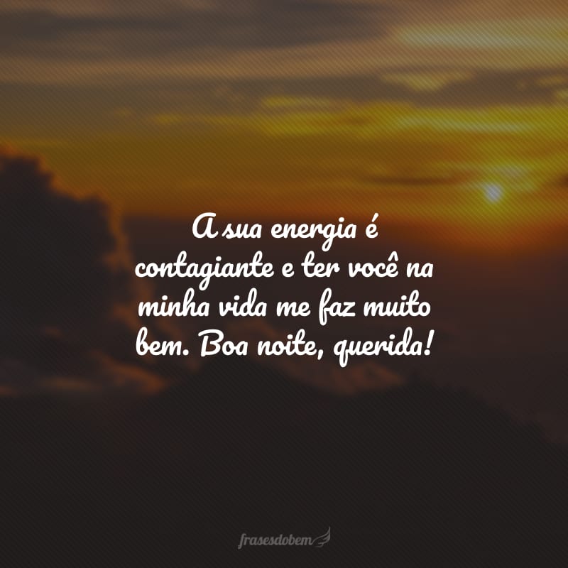 A sua energia é contagiante e ter você na minha vida me faz muito bem. Boa noite, querida!