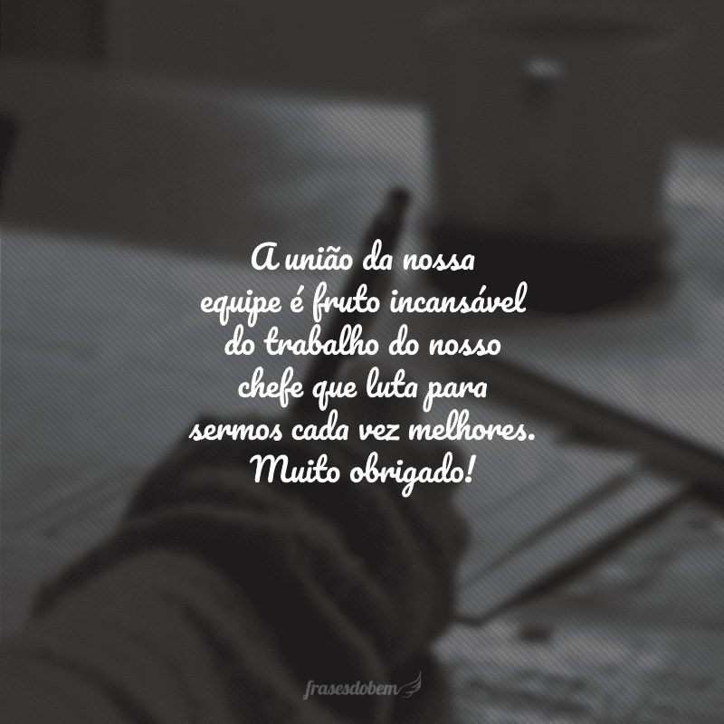 A união da nossa equipe é fruto incansável do trabalho do nosso chefe que luta para sermos cada vez melhores. Muito obrigado!