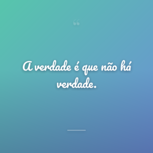 A verdade é que não há verdade.