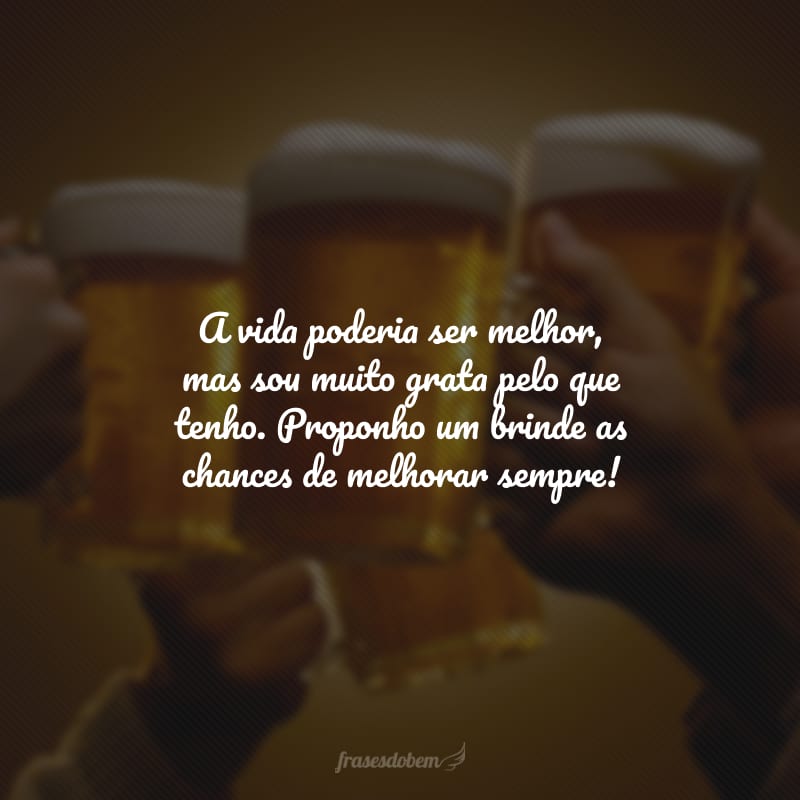 A vida poderia ser melhor, mas sou muito grata pelo que tenho. Proponho um brinde as chances de melhorar sempre!