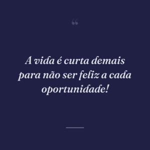 A vida é curta demais para não ser feliz a cada oportunidade!