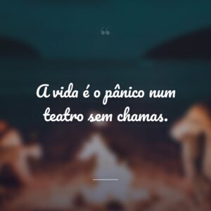 A vida é o pânico num teatro sem chamas.
