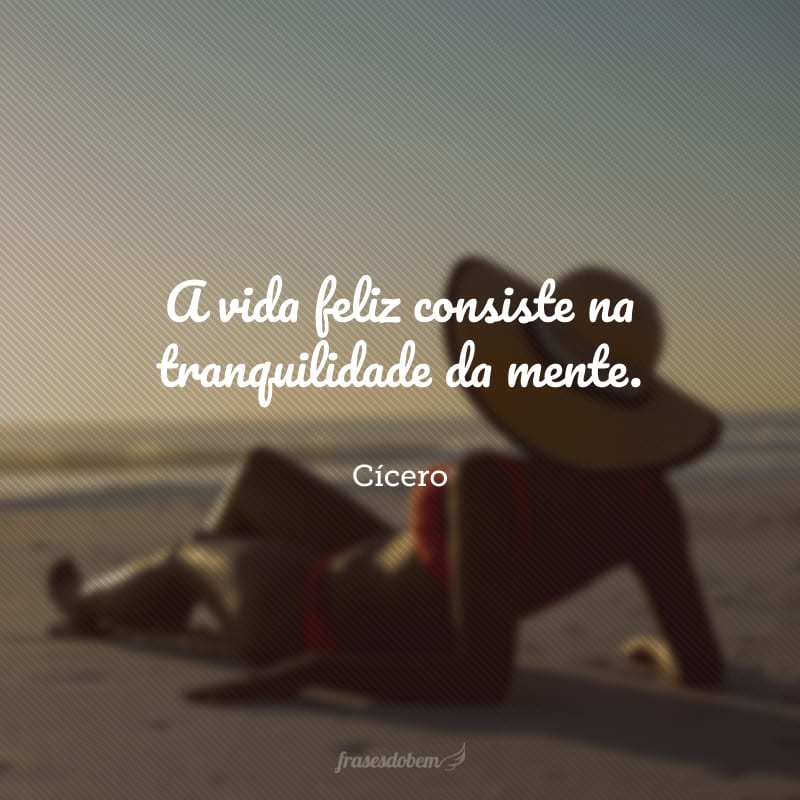 A vida feliz consiste na tranquilidade da mente.