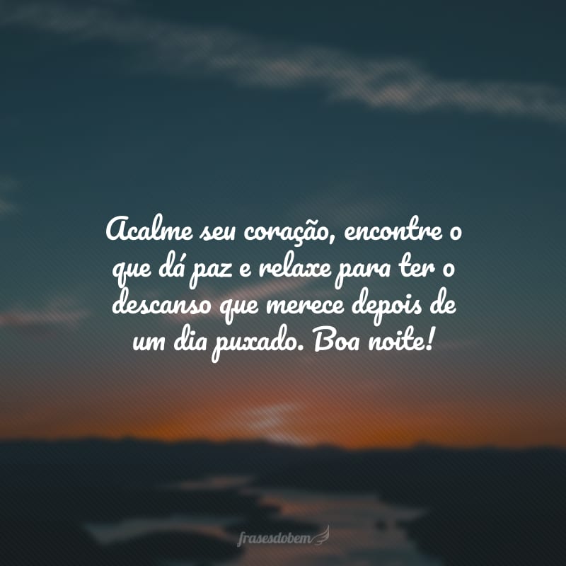 Acalme seu coração, encontre o que dá paz e relaxe para ter o descanso que merece depois de um dia puxado. Boa noite!