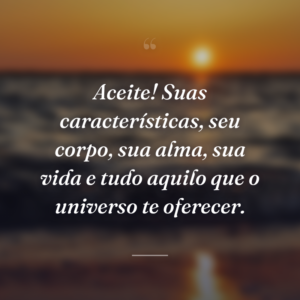 Aceite! Suas características, seu corpo, sua alma, sua vida e tudo aquilo que o universo te oferecer.