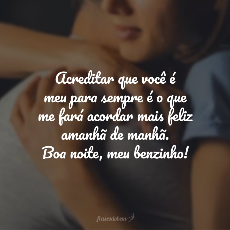 Acreditar que você é meu para sempre é o que me fará acordar mais feliz amanhã de manhã. Boa noite, meu benzinho!