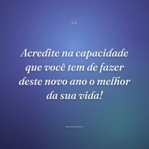 Acredite na capacidade que você tem de fazer deste novo ano o melhor da sua vida!