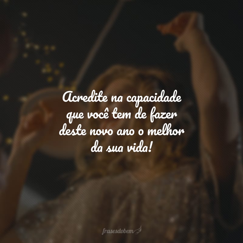 Acredite na capacidade que você tem de fazer deste novo ano o melhor da sua vida!