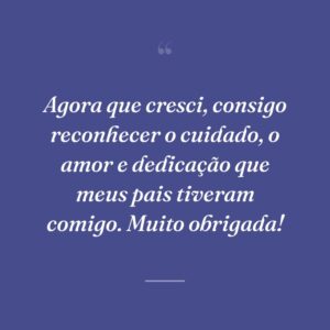 Agora que cresci, consigo reconhecer o cuidado, o amor e dedicação que meus pais tiveram comigo. Muito obrigada!