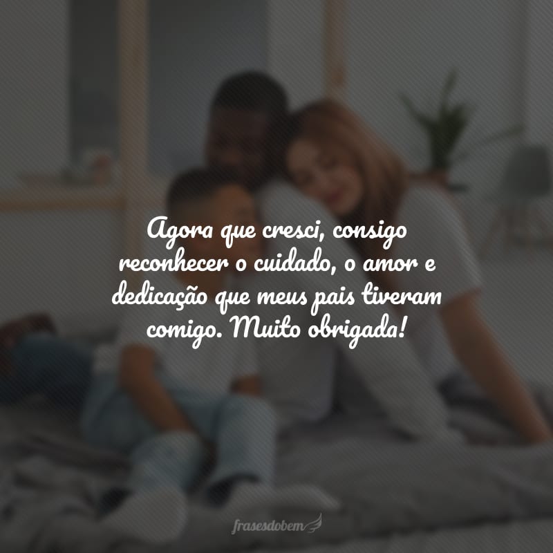 Agora que cresci, consigo reconhecer o cuidado, o amor e dedicação que meus pais tiveram comigo. Muito obrigada!