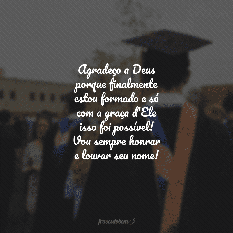 Agradeço a Deus porque finalmente estou formado e só com a graça d'Ele isso foi possível! Vou sempre honrar e louvar seu nome!