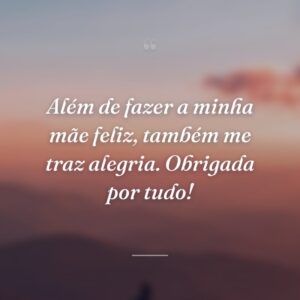 Além de fazer a minha mãe feliz, também me traz alegria. Obrigada por tudo!