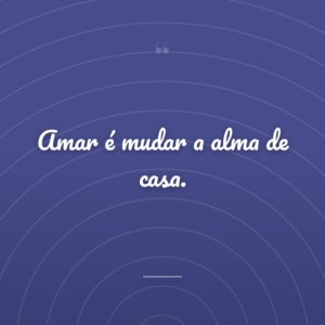 Amar é mudar a alma de casa.