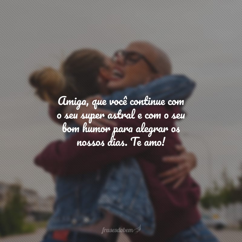 Amiga, que você continue com o seu super astral e com o seu bom humor para alegrar os nossos dias. Te amo!