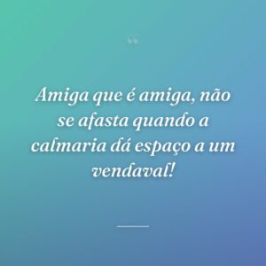 Amiga que é amiga, não se afasta quando a calmaria dá espaço a um vendaval!