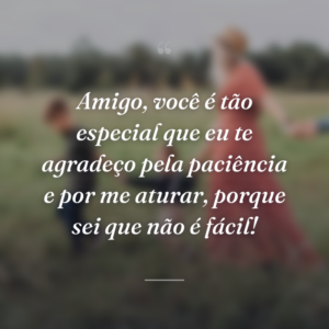 Amigo, você é tão especial que eu te agradeço pela paciência e por me aturar, porque sei que não é fácil!