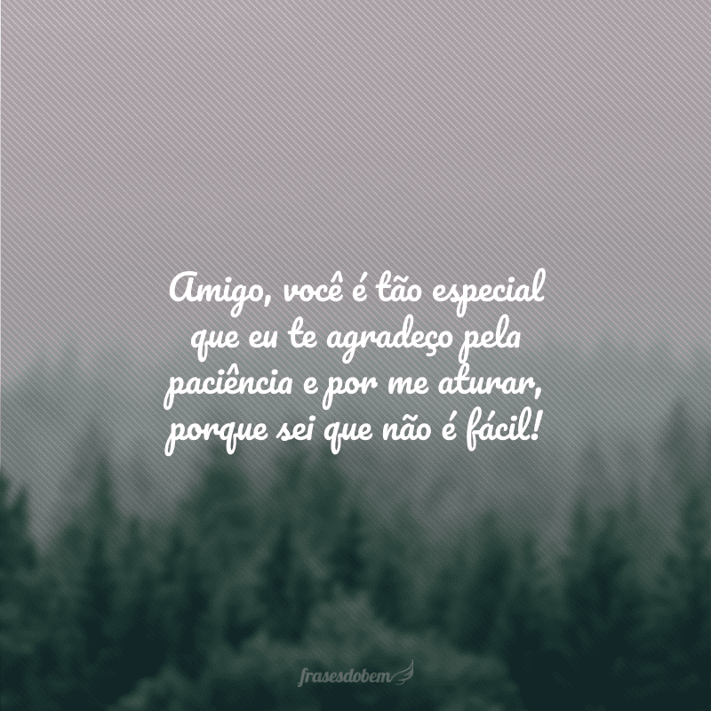 Amigo, você é tão especial que eu te agradeço pela paciência e por me aturar, porque sei que não é fácil!