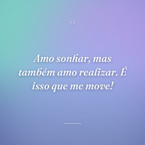 Amo sonhar, mas também amo realizar. É isso que me move!