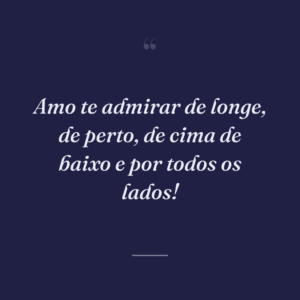 Amo te admirar de longe, de perto, de cima de baixo e por todos os lados!