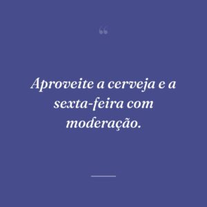 Aproveite a cerveja e a sexta-feira com moderação.