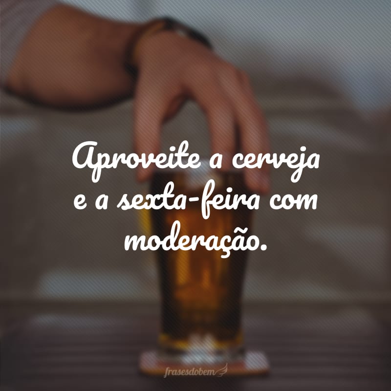 Aproveite a cerveja e a sexta-feira com moderação.