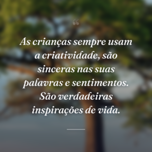 As crianças sempre usam a criatividade, são sinceras nas suas palavras e sentimentos. São verdadeiras inspirações de vida.