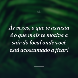 Às vezes, o que te assusta é o que mais te motiva a sair do local onde você está acostumado a ficar!