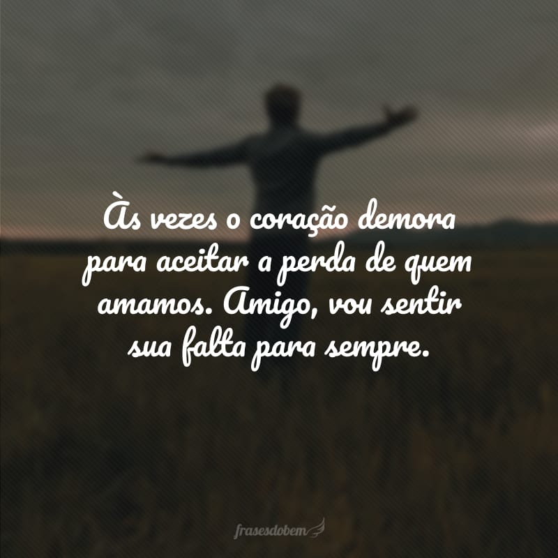 Às vezes o coração demora para aceitar a perda de quem amamos. Amigo, vou sentir sua falta para sempre.