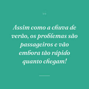 Assim como a chuva de verão, os problemas são passageiros e vão embora tão rápido quanto chegam!