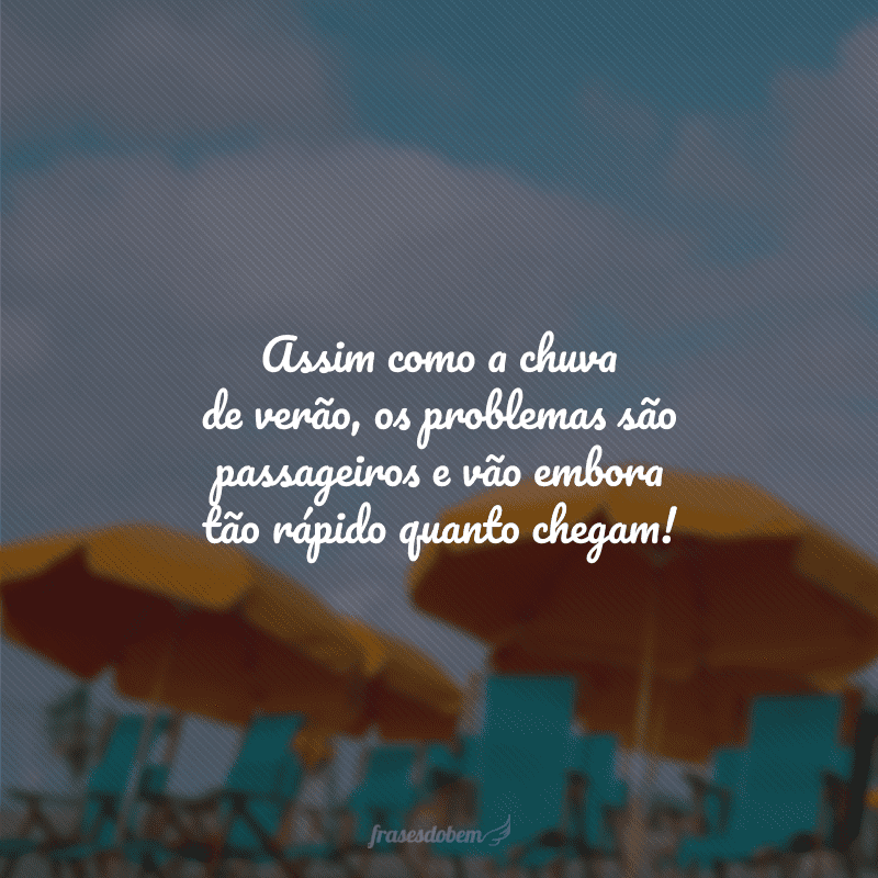 Assim como a chuva de verão, os problemas são passageiros e vão embora tão rápido quanto chegam!