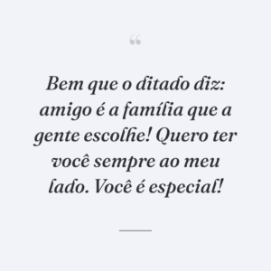 Bem que o ditado diz: amigo é a família que a gente escolhe! Quero ter você sempre ao meu lado. Você é especial!