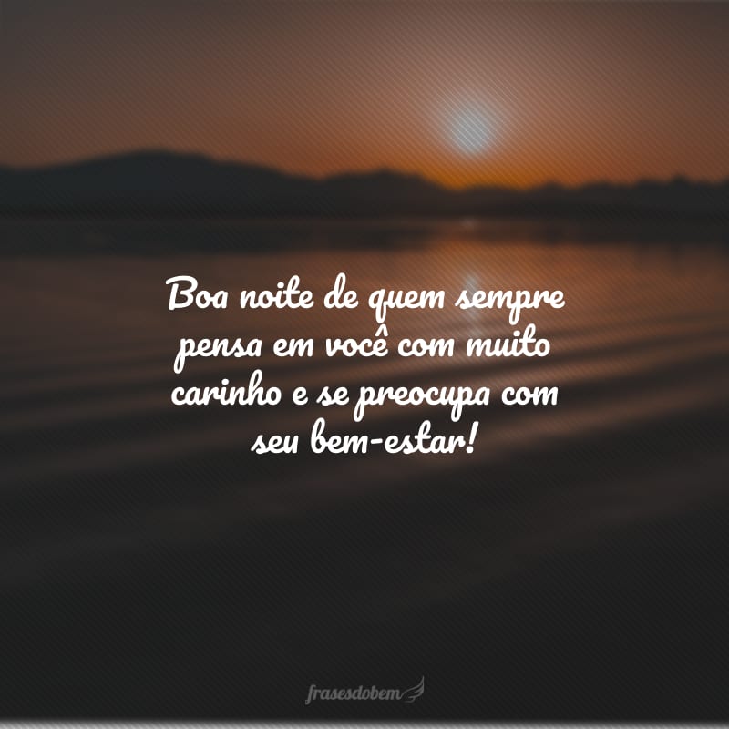 Boa noite de quem sempre pensa em você com muito carinho e se preocupa com seu bem-estar!