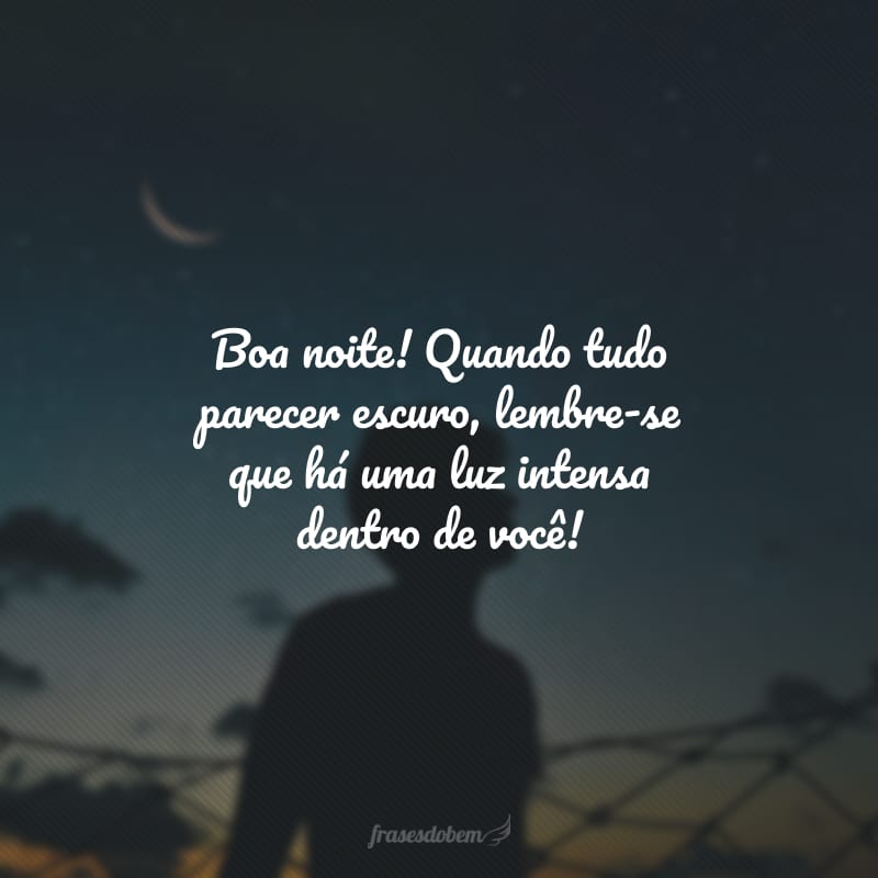 Boa noite! Quando tudo parecer escuro, lembre-se que há uma luz intensa dentro de você!