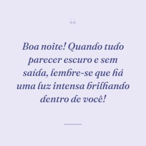 Boa noite! Quando tudo parecer escuro e sem saída, lembre-se que há uma luz intensa brilhando dentro de você!